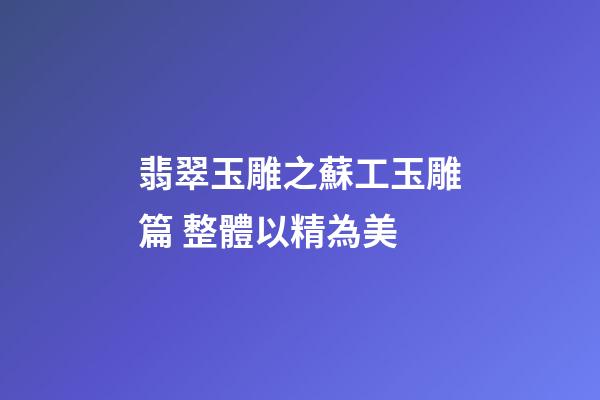 翡翠玉雕之蘇工玉雕篇 整體以精為美